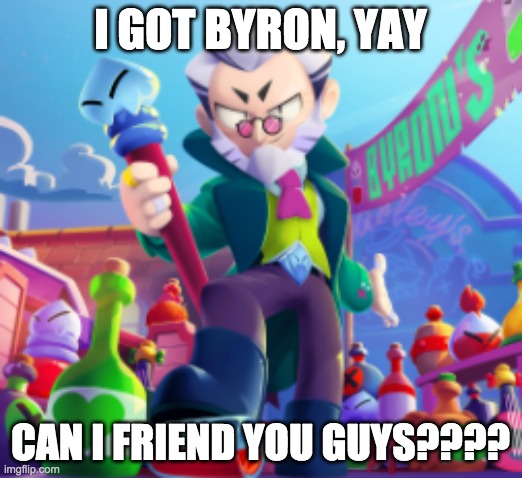 Username: A noob | I GOT BYRON, YAY; CAN I FRIEND YOU GUYS???? | made w/ Imgflip meme maker