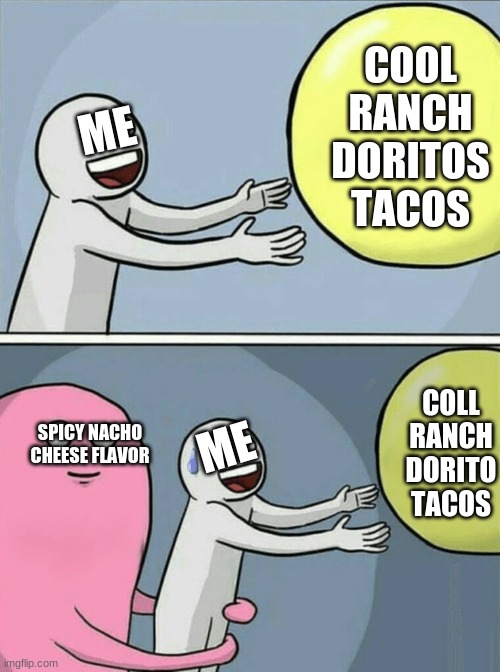 petition for taco bell to bring them back | COOL RANCH DORITOS TACOS; ME; COLL RANCH DORITO TACOS; ME; SPICY NACHO CHEESE FLAVOR | image tagged in memes,running away balloon,taco bell | made w/ Imgflip meme maker