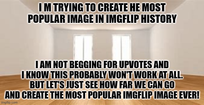 THE MOST POPULAR IMAGE IN IMGFLIP HISTORY! | I M TRYING TO CREATE HE MOST POPULAR IMAGE IN IMGFLIP HISTORY; I AM NOT BEGGING FOR UPVOTES AND I KNOW THIS PROBABLY WON'T WORK AT ALL. BUT LET'S JUST SEE HOW FAR WE CAN GO AND CREATE THE MOST POPULAR IMGFLIP IMAGE EVER! | made w/ Imgflip meme maker