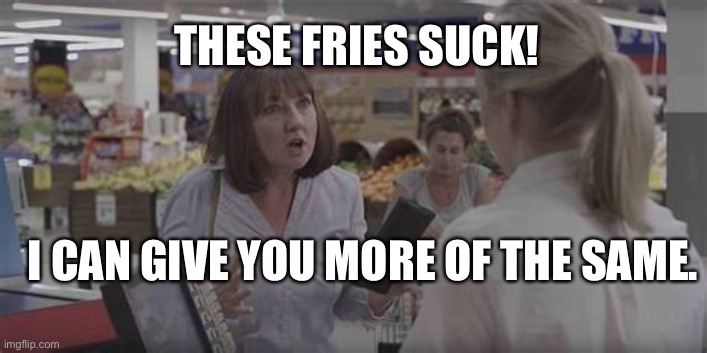 The meaning of Life. 2021 | THESE FRIES SUCK! I CAN GIVE YOU MORE OF THE SAME. | image tagged in bad service | made w/ Imgflip meme maker