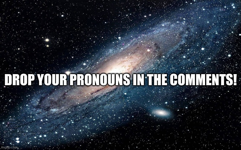 and preferred name so i don't dead-name you qwq | DROP YOUR PRONOUNS IN THE COMMENTS! | image tagged in galaxy | made w/ Imgflip meme maker