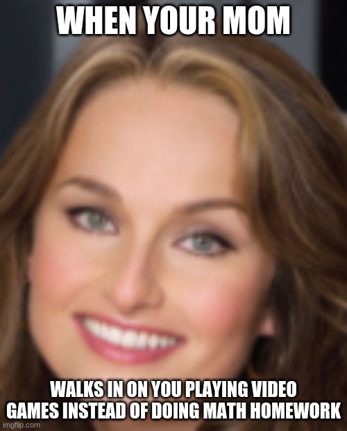 Giada at home photo | WHEN YOUR MOM; WALKS IN ON YOU PLAYING VIDEO GAMES INSTEAD OF DOING MATH HOMEWORK | image tagged in lol | made w/ Imgflip meme maker
