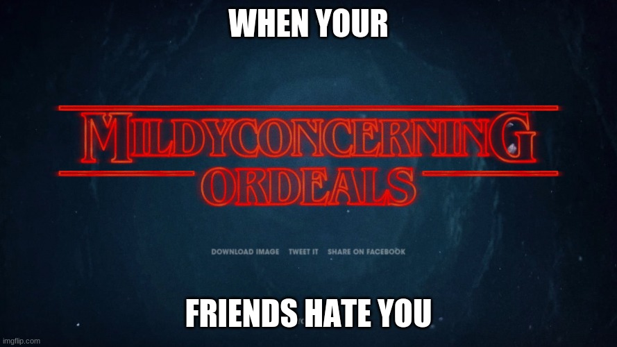 my firends hate me 2 | WHEN YOUR; FRIENDS HATE YOU | image tagged in stranger things | made w/ Imgflip meme maker