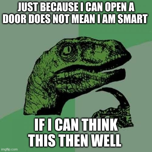 i think so | JUST BECAUSE I CAN OPEN A DOOR DOES NOT MEAN I AM SMART; IF I CAN THINK THIS THEN WELL | image tagged in memes,philosoraptor | made w/ Imgflip meme maker