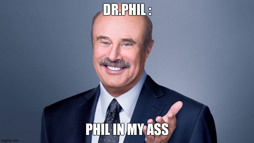 Dr.Phil  | DR.PHIL :; PHIL IN MY ASS | image tagged in dr phil | made w/ Imgflip meme maker
