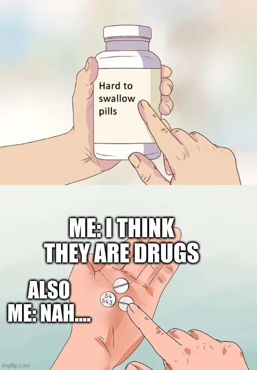 Hard To Swallow Pills | ME: I THINK THEY ARE DRUGS; ALSO ME: NAH.... | image tagged in memes,hard to swallow pills | made w/ Imgflip meme maker