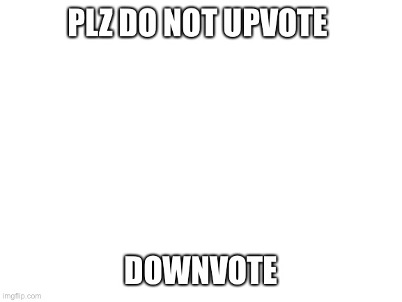 Downvote begging | PLZ DO NOT UPVOTE; DOWNVOTE | image tagged in blank white template,downvote | made w/ Imgflip meme maker