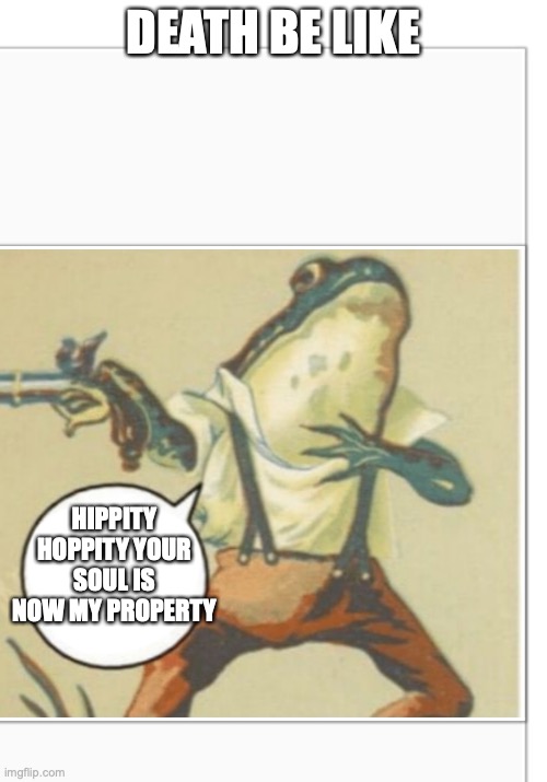 Kinda true | DEATH BE LIKE; HIPPITY HOPPITY YOUR SOUL IS NOW MY PROPERTY | image tagged in hippity hoppity blank | made w/ Imgflip meme maker