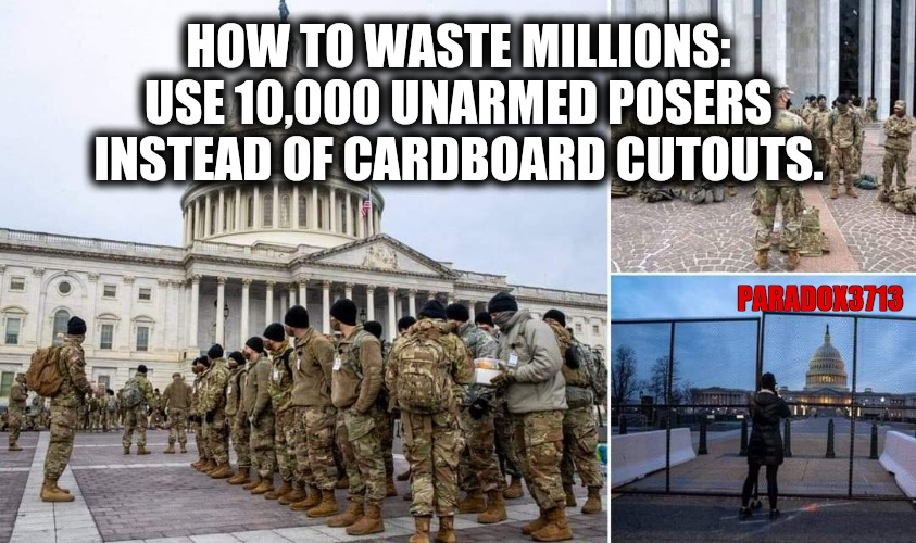 National Guard Operations are not cheap.  So who is paying for this Fraud, Waste, and Abuse?  Here's a hint...YOU ARE! | HOW TO WASTE MILLIONS: USE 10,000 UNARMED POSERS INSTEAD OF CARDBOARD CUTOUTS. PARADOX3713 | image tagged in memes,politics,antifa,civil war,joe biden,national guard | made w/ Imgflip meme maker