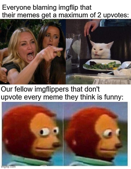 Seriously guys, this is true |  Everyone blaming imgflip that their memes get a maximum of 2 upvotes:; Our fellow imgflippers that don't upvote every meme they think is funny: | image tagged in memes,woman yelling at cat | made w/ Imgflip meme maker