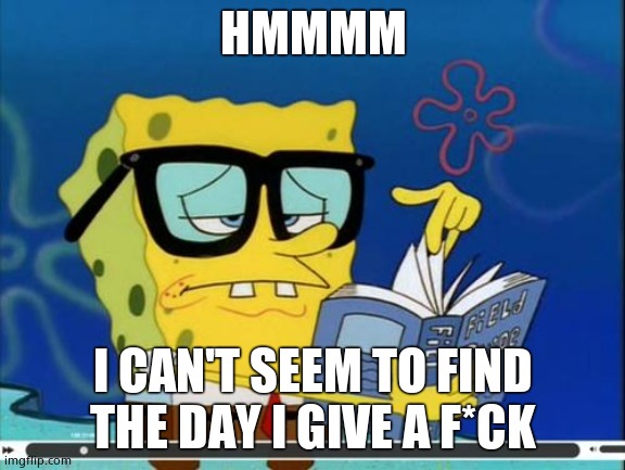 A 2013 meme ( NOT ORIGANAL ) | HMMMM; I CAN'T SEEM TO FIND THE DAY I GIVE A F*CK | image tagged in spongebob | made w/ Imgflip meme maker