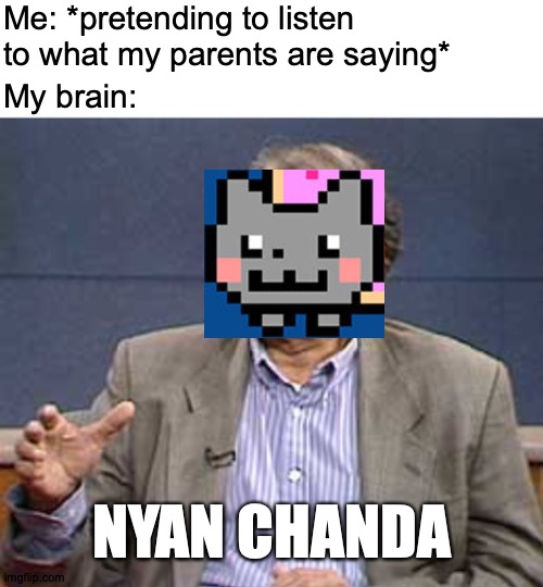 Now that's Bound Together! | Me: *pretending to listen to what my parents are saying*; My brain:; NYAN CHANDA; https://www.youtube.com/watch?v=vVpZ0FZc8SY | image tagged in memes,nyan cat,guy,globalism,and,whatever | made w/ Imgflip meme maker