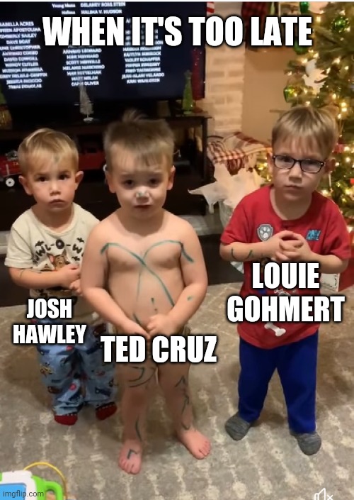 Trump Insurrection | WHEN IT'S TOO LATE; LOUIE GOHMERT; JOSH HAWLEY; TED CRUZ | image tagged in donald trump,insurrection,hawley,cruz,republicans | made w/ Imgflip meme maker