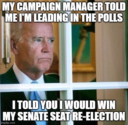 Sad Joe Biden | MY CAMPAIGN MANAGER TOLD ME I'M LEADING IN THE POLLS I TOLD YOU I WOULD WIN MY SENATE SEAT RE-ELECTION | image tagged in sad joe biden | made w/ Imgflip meme maker