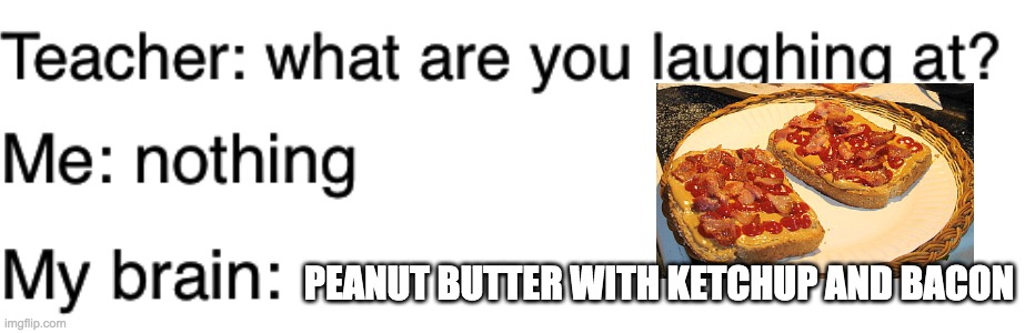 Teacher what are you laughing at | PEANUT BUTTER WITH KETCHUP AND BACON | image tagged in teacher what are you laughing at | made w/ Imgflip meme maker