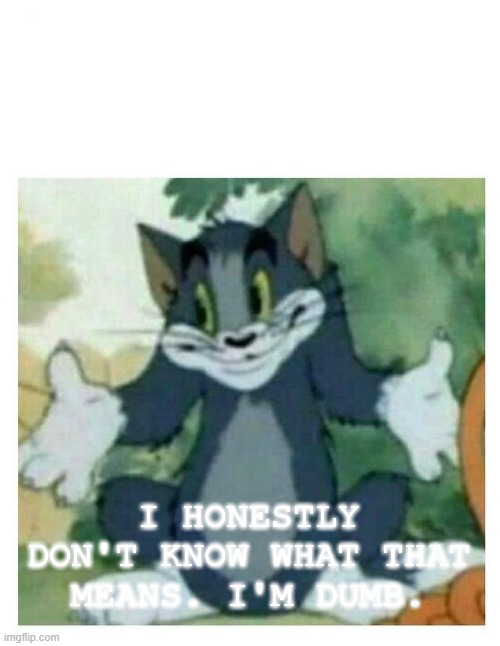 IDK Tom Template | I HONESTLY DON'T KNOW WHAT THAT MEANS. I'M DUMB. | image tagged in idk tom template | made w/ Imgflip meme maker