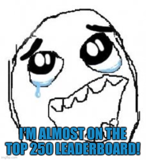 Yeeee | I’M ALMOST ON THE TOP 250 LEADERBOARD! | image tagged in yeeee | made w/ Imgflip meme maker