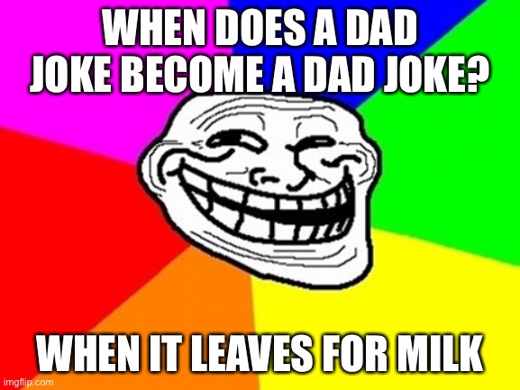 Troll Face Colored Meme | WHEN DOES A DAD JOKE BECOME A DAD JOKE? WHEN IT LEAVES FOR MILK | image tagged in memes,troll face colored | made w/ Imgflip meme maker