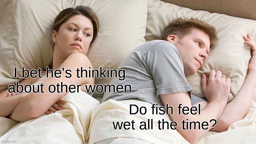 Seriously tho- do they? | I bet he's thinking about other women; Do fish feel wet all the time? | image tagged in memes,i bet he's thinking about other women,fish,do fish feel wet | made w/ Imgflip meme maker