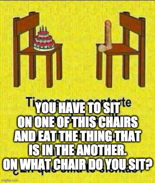 YOU HAVE TO SIT ON ONE OF THIS CHAIRS AND EAT THE THING THAT IS IN THE ANOTHER. ON WHAT CHAIR DO YOU SIT? | made w/ Imgflip meme maker
