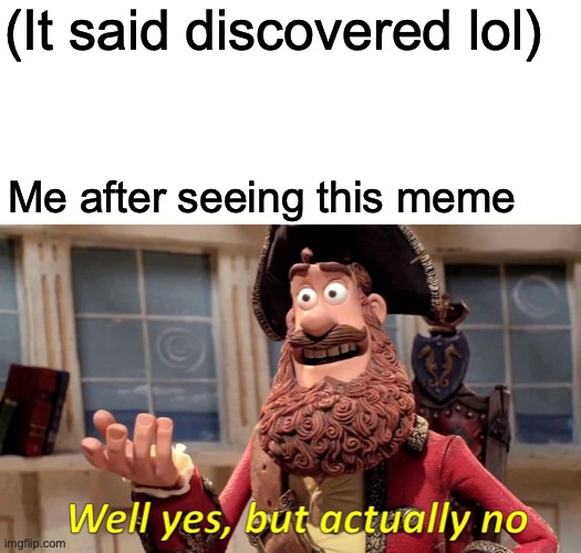 (It said discovered lol) Me after seeing this meme | image tagged in memes,well yes but actually no | made w/ Imgflip meme maker