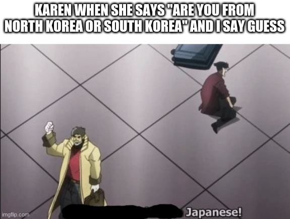 I will never forgive Japanese | KAREN WHEN SHE SAYS "ARE YOU FROM NORTH KOREA OR SOUTH KOREA" AND I SAY GUESS | image tagged in i will never forgive japanese | made w/ Imgflip meme maker