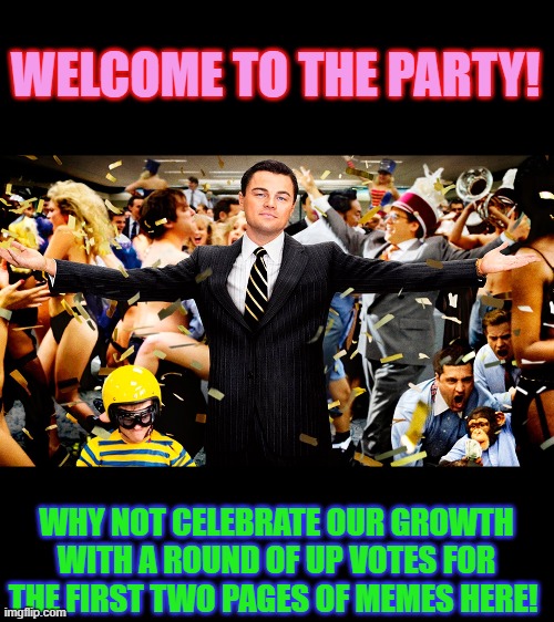 We are growing in followers! Over 400 now! Welcome to all of our new users. | WELCOME TO THE PARTY! WHY NOT CELEBRATE OUR GROWTH WITH A ROUND OF UP VOTES FOR THE FIRST TWO PAGES OF MEMES HERE! | image tagged in wolf of wallstreet celebration,nixieknox,begging,memes | made w/ Imgflip meme maker