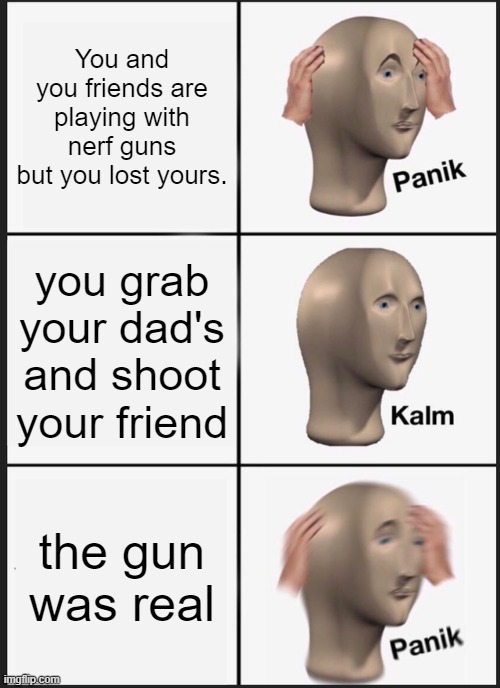 Panik Kalm Panik | You and you friends are playing with nerf guns but you lost yours. you grab your dad's and shoot your friend; the gun was real | image tagged in memes,panik kalm panik | made w/ Imgflip meme maker