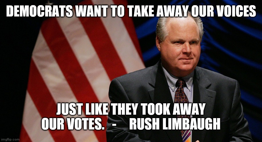 Rush Limbaugh | DEMOCRATS WANT TO TAKE AWAY OUR VOICES; JUST LIKE THEY TOOK AWAY
OUR VOTES.   -     RUSH LIMBAUGH | image tagged in rush limbaugh | made w/ Imgflip meme maker