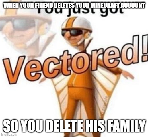You just got vectored | WHEN YOUR FRIEND DELETES YOUR MINECRAFT ACCOUNT SO YOU DELETE HIS FAMILY | image tagged in you just got vectored | made w/ Imgflip meme maker