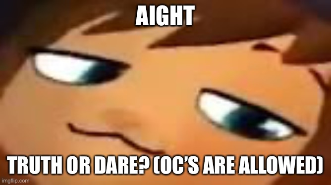 smug hat kid.mp4 | AIGHT; TRUTH OR DARE? (OC’S ARE ALLOWED) | image tagged in smug hat kid mp4 | made w/ Imgflip meme maker