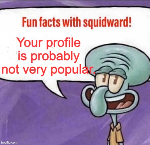 I mean, mine isn't. | Your profile is probably not very popular. | image tagged in fun facts with squidward | made w/ Imgflip meme maker