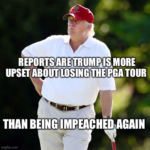 Hardly surprising as he values golf more than the lives of the people he sent to riot for his ego | REPORTS ARE TRUMP IS MORE UPSET ABOUT LOSING THE PGA TOUR; THAN BEING IMPEACHED AGAIN | image tagged in trump golf relax | made w/ Imgflip meme maker