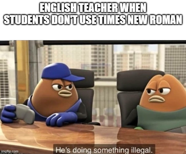 English Teachers B Like | ENGLISH TEACHER WHEN STUDENTS DON'T USE TIMES NEW ROMAN | image tagged in he's doing something illegal,english,english teachers,ugh,dumb | made w/ Imgflip meme maker
