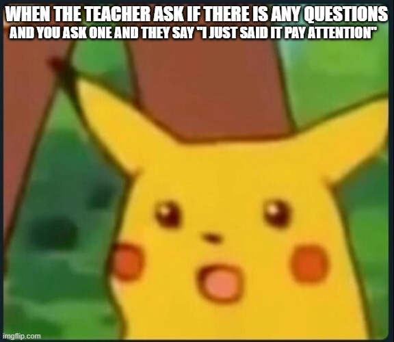 they said it in the begging of class tho | AND YOU ASK ONE AND THEY SAY "I JUST SAID IT PAY ATTENTION"; WHEN THE TEACHER ASK IF THERE IS ANY QUESTIONS | image tagged in surprised pikachu | made w/ Imgflip meme maker