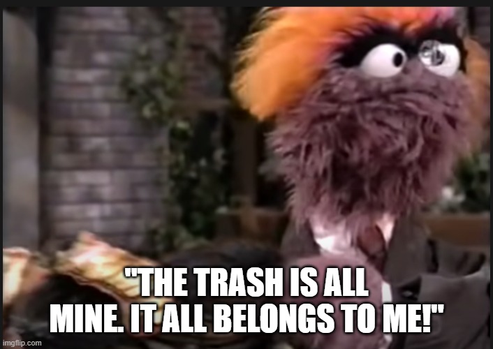 Donald J Grump takes responsibility for what happened... | "THE TRASH IS ALL MINE. IT ALL BELONGS TO ME!" | image tagged in trump,grump,capitol riots,satire,sesame street,donald the grump | made w/ Imgflip meme maker