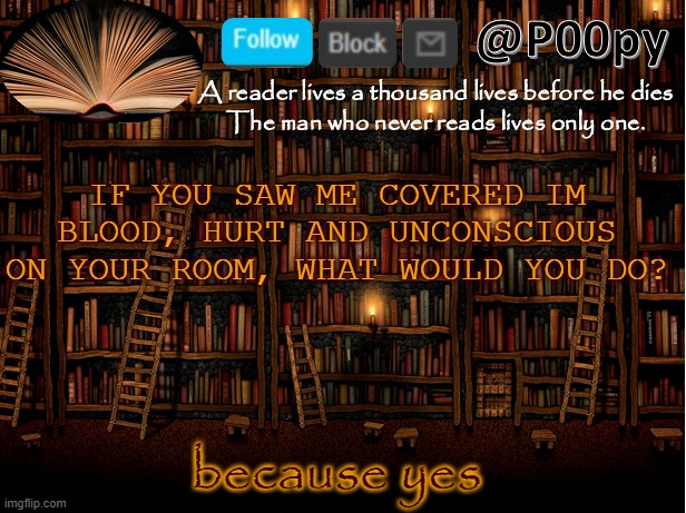 poopy | IF YOU SAW ME COVERED IM BLOOD, HURT AND UNCONSCIOUS ON YOUR ROOM, WHAT WOULD YOU DO? because yes | image tagged in poopy | made w/ Imgflip meme maker
