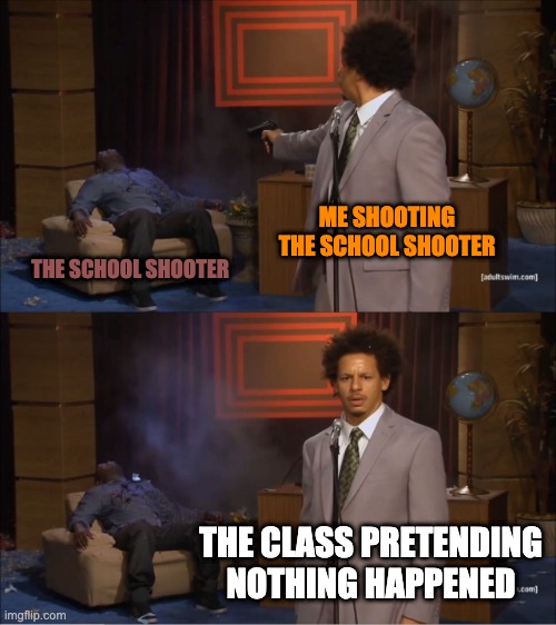 reverse shool shooting | ME SHOOTING THE SCHOOL SHOOTER; THE SCHOOL SHOOTER; THE CLASS PRETENDING NOTHING HAPPENED | image tagged in memes,who killed hannibal | made w/ Imgflip meme maker