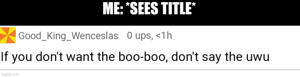 If you don't want the boo boo | ME: *SEES TITLE* | image tagged in if you don't want the boo boo | made w/ Imgflip meme maker