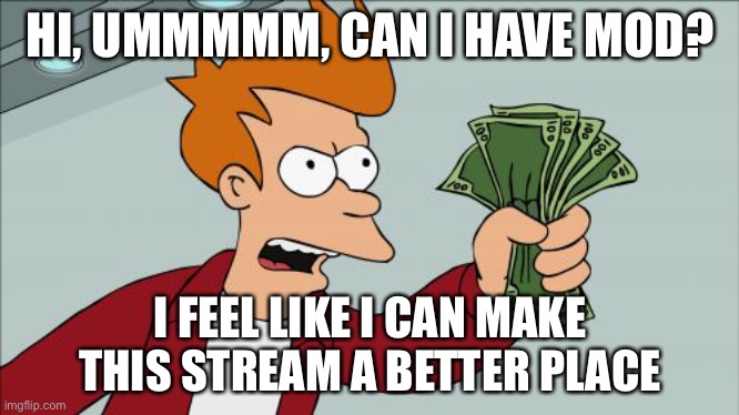 You don’t have to, it’s fine if you don’t, but I would be delighted if you did | HI, UMMMMM, CAN I HAVE MOD? I FEEL LIKE I CAN MAKE THIS STREAM A BETTER PLACE | image tagged in memes,shut up and take my money fry | made w/ Imgflip meme maker