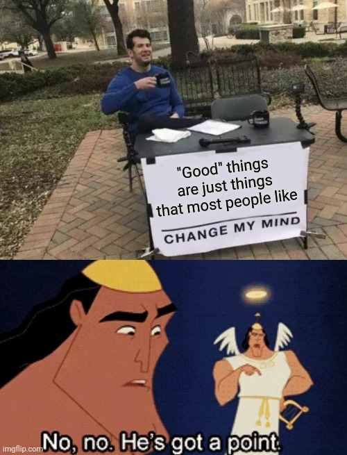 Ya | "Good" things are just things that most people like | image tagged in memes,change my mind,no he has a point | made w/ Imgflip meme maker