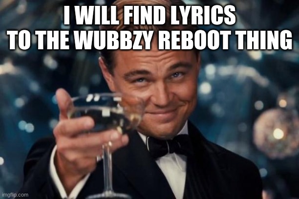 Leonardo Dicaprio Cheers Meme | I WILL FIND LYRICS TO THE WUBBZY REBOOT THING | image tagged in memes,leonardo dicaprio cheers | made w/ Imgflip meme maker