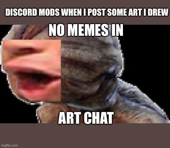 E | DISCORD MODS WHEN I POST SOME ART I DREW; NO MEMES IN; ART CHAT | image tagged in memes | made w/ Imgflip meme maker