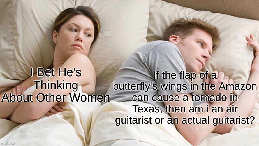 I Bet He's Thinking About Other Women Meme | If the flap of a butterfly's wings in the Amazon can cause a tornado in Texas, then am i an air guitarist or an actual guitarist? I Bet He's Thinking About Other Women | image tagged in memes,i bet he's thinking about other women | made w/ Imgflip meme maker