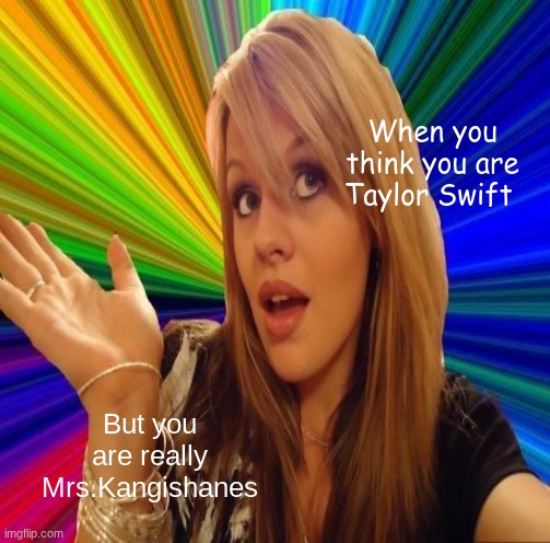 Your not Taylor Swift | When you think you are Taylor Swift; But you are really Mrs.Kangishanes | image tagged in funny,teachers | made w/ Imgflip meme maker