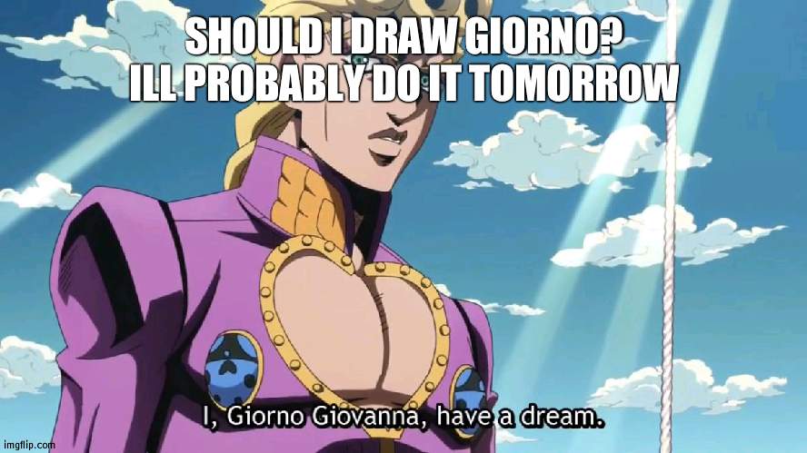 i,Giorno Giovanna have a dream | SHOULD I DRAW GIORNO? ILL PROBABLY DO IT TOMORROW | image tagged in i giorno giovanna have a dream | made w/ Imgflip meme maker