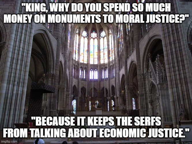 Monuments to Justice | "KING, WHY DO YOU SPEND SO MUCH MONEY ON MONUMENTS TO MORAL JUSTICE?"; "BECAUSE IT KEEPS THE SERFS FROM TALKING ABOUT ECONOMIC JUSTICE." | image tagged in social justice,economy,mainstream media | made w/ Imgflip meme maker