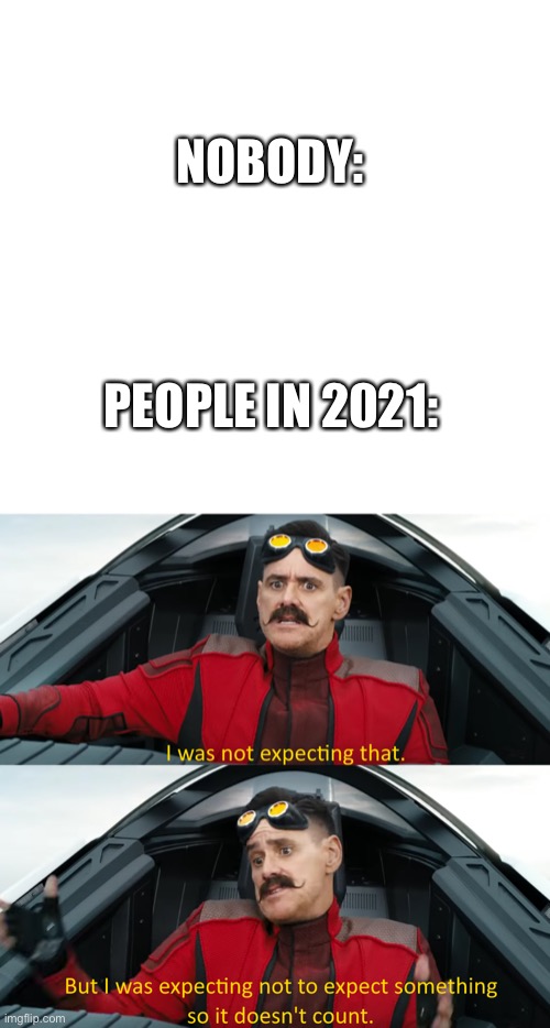 Me currently | NOBODY:; PEOPLE IN 2021: | image tagged in eggman i was not expecting that,2021 | made w/ Imgflip meme maker