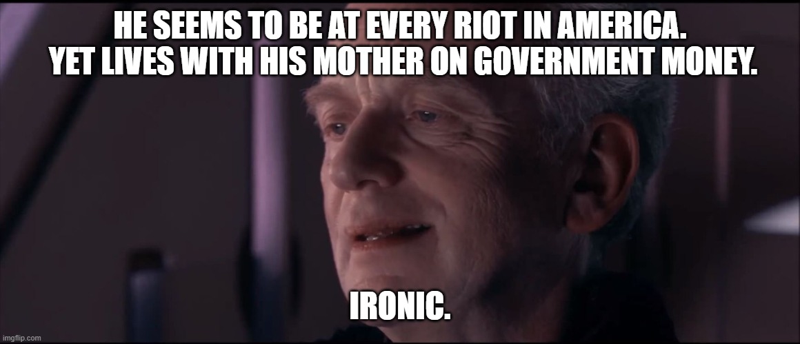 Palpatine Ironic  | HE SEEMS TO BE AT EVERY RIOT IN AMERICA.  YET LIVES WITH HIS MOTHER ON GOVERNMENT MONEY. IRONIC. | image tagged in palpatine ironic | made w/ Imgflip meme maker