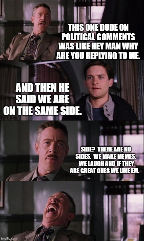 Spiderman Laugh Meme | THIS ONE DUDE ON POLITICAL COMMENTS WAS LIKE HEY MAN WHY ARE YOU REPLYING TO ME. AND THEN HE SAID WE ARE ON THE SAME SIDE. SIDE?  THERE ARE  | image tagged in memes,spiderman laugh | made w/ Imgflip meme maker